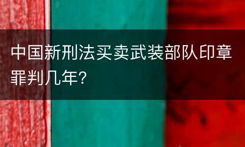 中国新刑法买卖武装部队印章罪判几年？