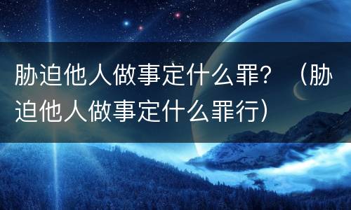 胁迫他人做事定什么罪？（胁迫他人做事定什么罪行）