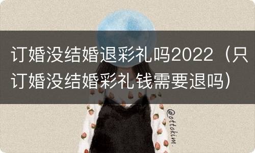 订婚没结婚退彩礼吗2022（只订婚没结婚彩礼钱需要退吗）