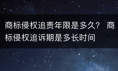 商标侵权追责年限是多久？ 商标侵权追诉期是多长时间