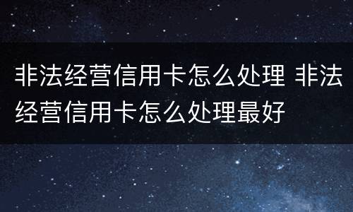非法经营信用卡怎么处理 非法经营信用卡怎么处理最好