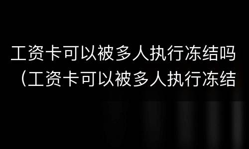 工资卡可以被多人执行冻结吗(工资卡可以被多人执行冻结吗怎么办)