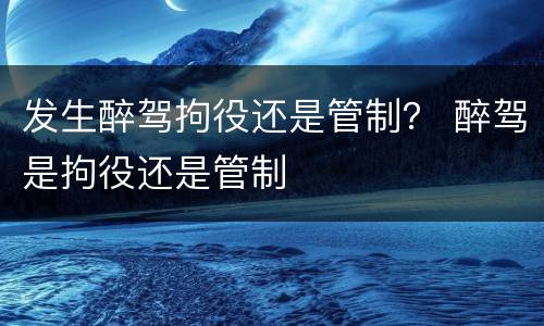 发生醉驾拘役还是管制？ 醉驾是拘役还是管制