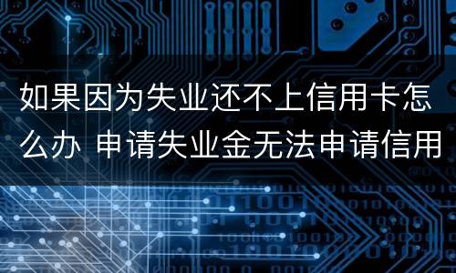 如果因为失业还不上信用卡怎么办 申请失业金无法申请信用卡