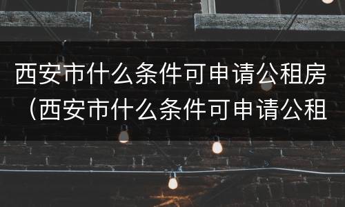西安市什么条件可申请公租房（西安市什么条件可申请公租房子）