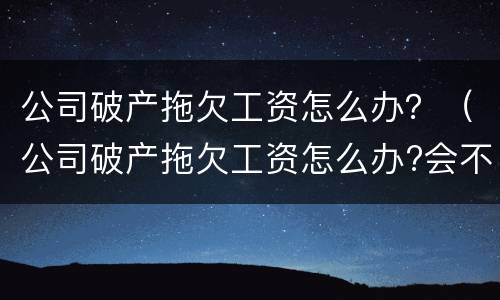 公司破产拖欠工资怎么办？（公司破产拖欠工资怎么办?会不会坐牢）