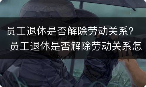 员工退休是否解除劳动关系？ 员工退休是否解除劳动关系怎么查