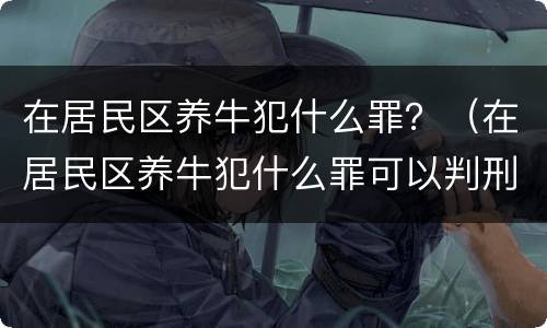 在居民区养牛犯什么罪？（在居民区养牛犯什么罪可以判刑）