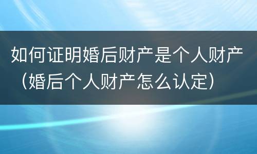 如何证明婚后财产是个人财产（婚后个人财产怎么认定）