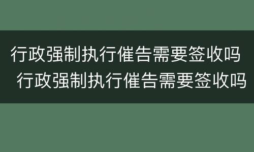 行政强制执行催告需要签收吗 行政强制执行催告需要签收吗法院
