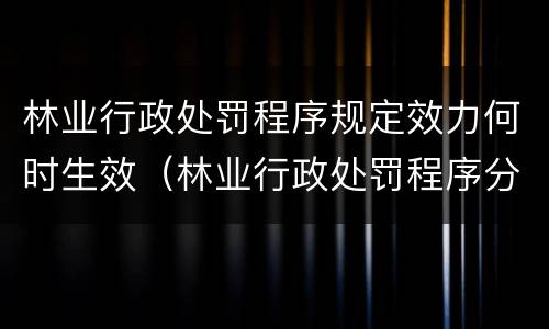 林业行政处罚程序规定效力何时生效(林业行政处罚程序分几类) 林业行政处罚程序规定效力何时生效(林业行政处罚程序分几类)