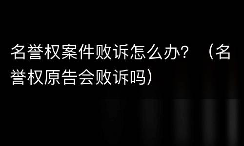 名誉权案件败诉怎么办?(名誉权原告会败诉吗) 名誉权案件败诉怎么办?(名誉权原告会败诉吗)