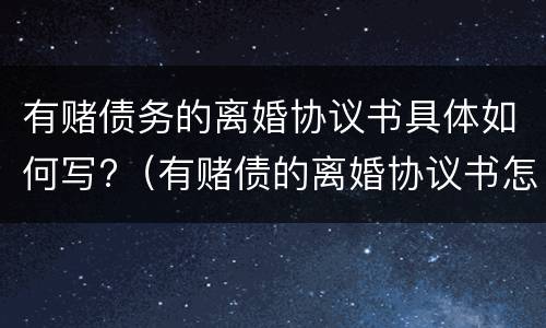 有赌债务的离婚协议书具体如何写?（有赌债的离婚协议书怎么写）