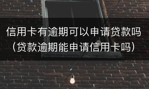 信用卡有逾期可以申请贷款吗（贷款逾期能申请信用卡吗）