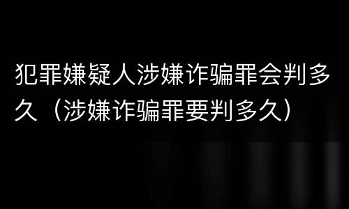 犯罪嫌疑人涉嫌诈骗罪会判多久（涉嫌诈骗罪要判多久）