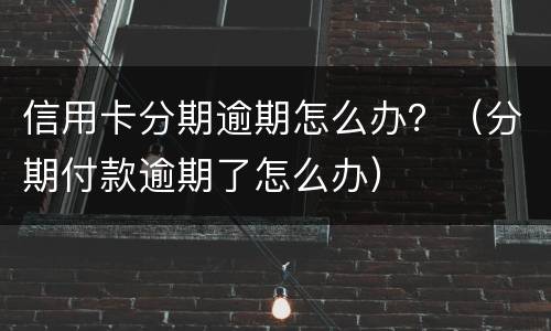 信用卡分期逾期怎么办？（分期付款逾期了怎么办）