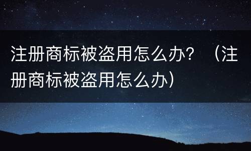 注册商标被盗用怎么办？（注册商标被盗用怎么办）