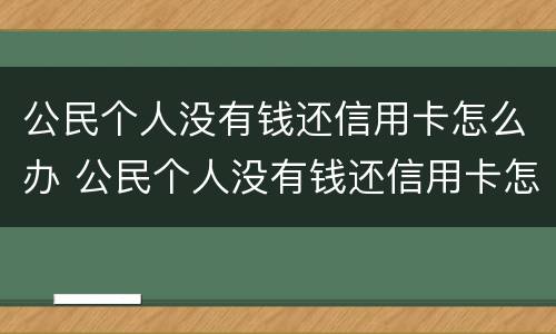 公民个人没有钱还信用卡怎么办 公民个人没有钱还信用卡怎么办手续