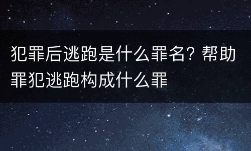 犯罪后逃跑是什么罪名? 帮助罪犯逃跑构成什么罪