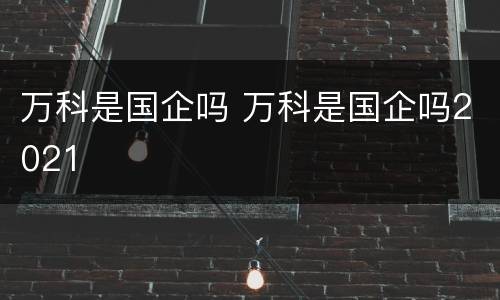 万科是国企吗 万科是国企吗2021