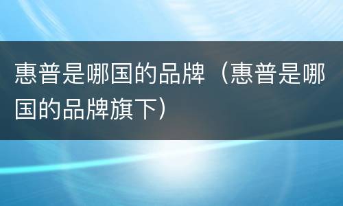 惠普是哪国的品牌（惠普是哪国的品牌旗下）