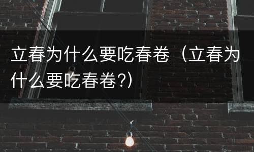 立春为什么要吃春卷（立春为什么要吃春卷?）