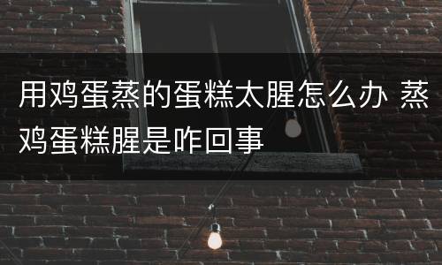 用鸡蛋蒸的蛋糕太腥怎么办 蒸鸡蛋糕腥是咋回事
