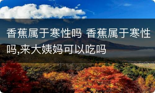 香蕉属于寒性吗 香蕉属于寒性吗,来大姨妈可以吃吗
