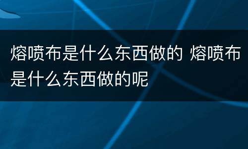 熔喷布是什么东西做的 熔喷布是什么东西做的呢