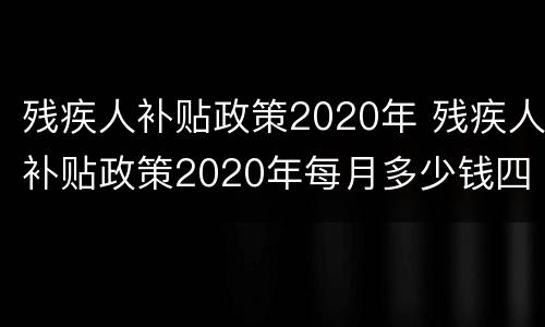 残疾人补贴政策2020年 残疾人补贴政策2020年每月多少钱四川