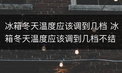 冰箱冬天温度应该调到几档 冰箱冬天温度应该调到几档不结冰