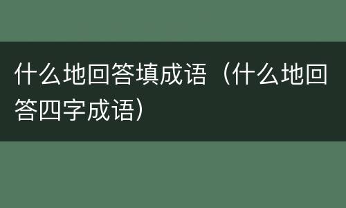 什么地回答填成语（什么地回答四字成语）