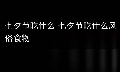 七夕节吃什么 七夕节吃什么风俗食物