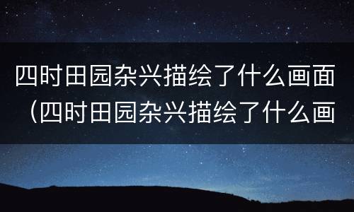 四时田园杂兴描绘了什么画面（四时田园杂兴描绘了什么画面）