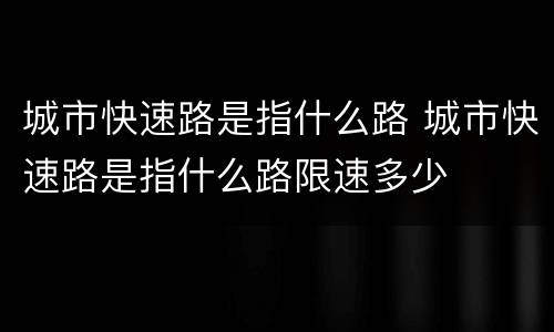 城市快速路是指什么路 城市快速路是指什么路限速多少
