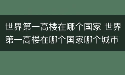 世界第一高楼在哪个国家 世界第一高楼在哪个国家哪个城市
