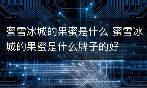 蜜雪冰城的果蜜是什么 蜜雪冰城的果蜜是什么牌子的好