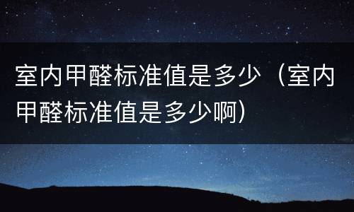 室内甲醛标准值是多少（室内甲醛标准值是多少啊）