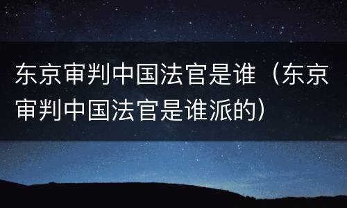 东京审判中国法官是谁（东京审判中国法官是谁派的）