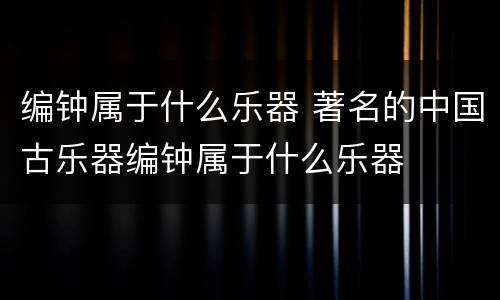 编钟属于什么乐器 著名的中国古乐器编钟属于什么乐器