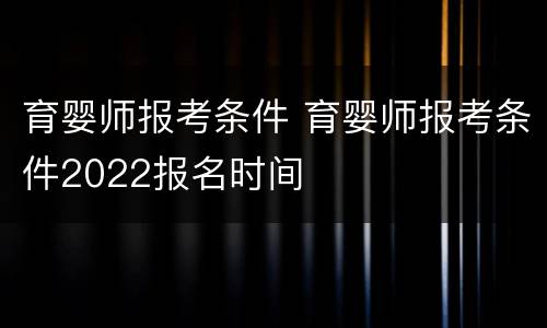 育婴师报考条件 育婴师报考条件2022报名时间