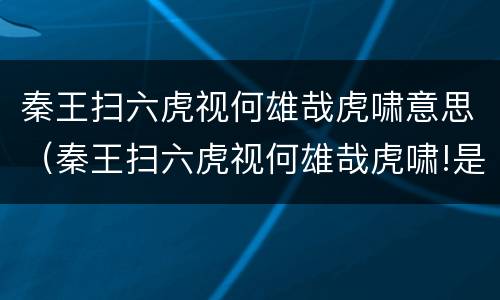 秦王扫六虎视何雄哉虎啸意思（秦王扫六虎视何雄哉虎啸!是谁写的）