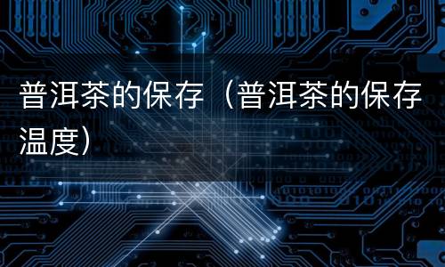 普洱茶的保存（普洱茶的保存温度）