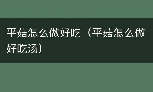 平菇怎么做好吃（平菇怎么做好吃汤）
