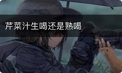 芹菜汁生喝还是熟喝