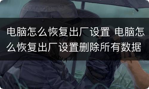 电脑怎么恢复出厂设置 电脑怎么恢复出厂设置删除所有数据