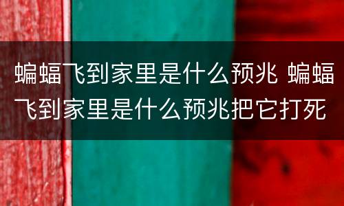 蝙蝠飞到家里是什么预兆 蝙蝠飞到家里是什么预兆把它打死了