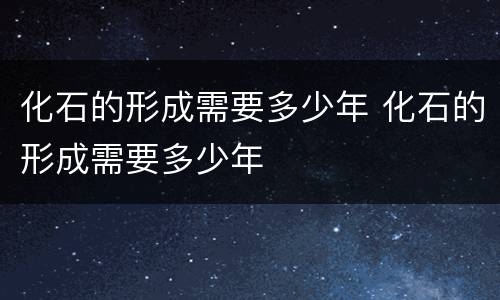 化石的形成需要多少年 化石的形成需要多少年