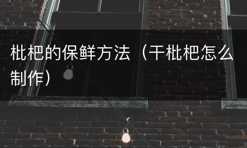 枇杷的保鲜方法（干枇杷怎么制作）