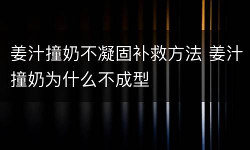 姜汁撞奶不凝固补救方法 姜汁撞奶为什么不成型